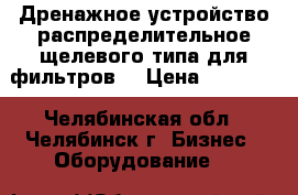 Дренажное устройство распределительное щелевого типа для фильтров  › Цена ­ 45 000 - Челябинская обл., Челябинск г. Бизнес » Оборудование   